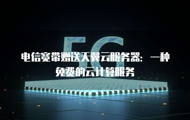 电信宽带赠送天翼云服务器:一种免费的云计算服务