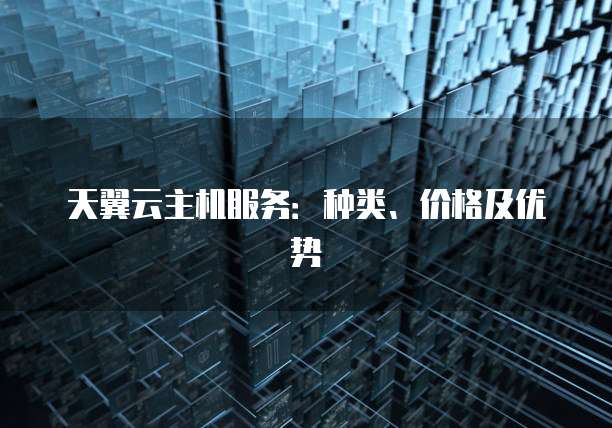 天翼云主机服务:种类、价格及优势