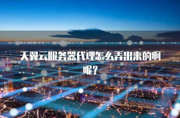 天翼云服务器代理怎么弄出来的啊呢?