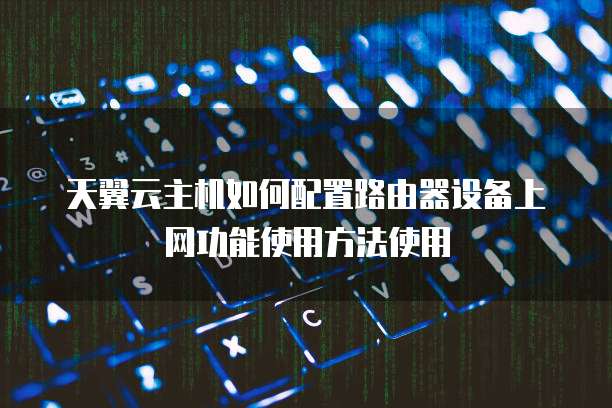 天翼云主机如何配置路由器设备上网功能使用方法使用
