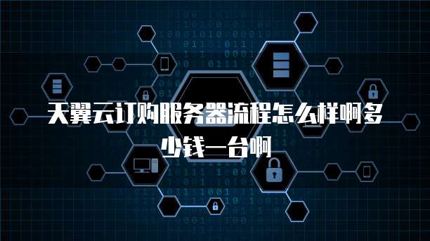 天翼云订购服务器流程怎么样啊多少钱一台啊