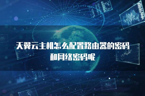 天翼云主机怎么配置路由器的密码和网络密码呢