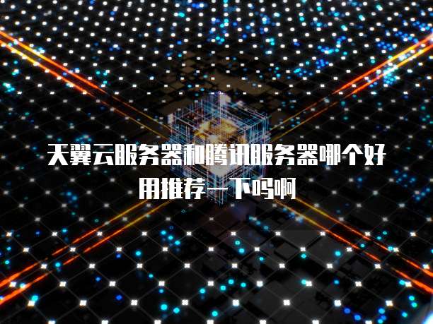 天翼云服务器和腾讯服务器哪个好用推荐一下吗啊
