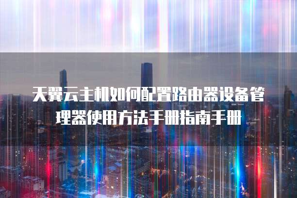 天翼云主机如何配置路由器设备管理器使用方法手册指南手册