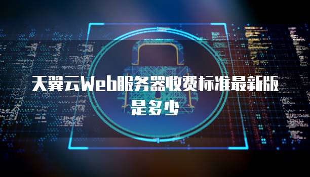 天翼云Web服务器收费标准最新版是多少
