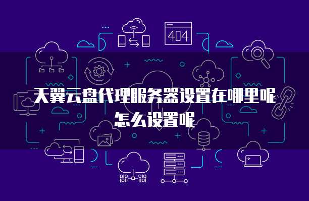 天翼云盘代理服务器设置在哪里呢怎么设置呢