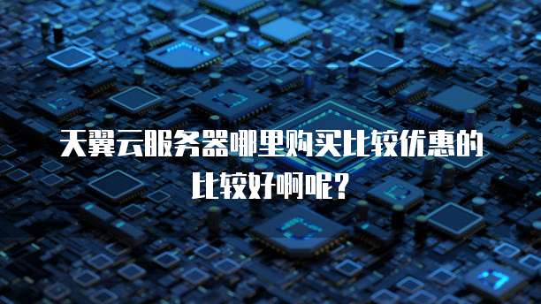 天翼云服务器哪里购买比较优惠的比较好啊呢?