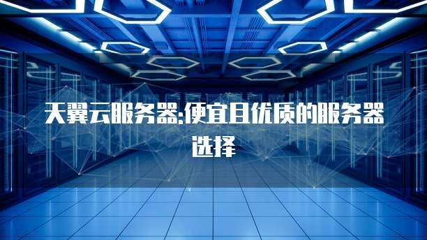 天翼云服务器:便宜且优质的服务器选择