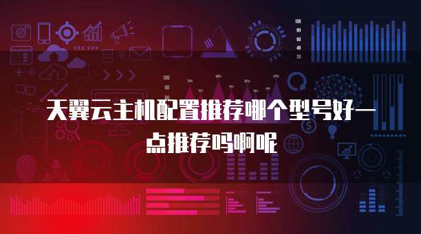天翼云主机配置推荐哪个型号好一点推荐吗啊呢