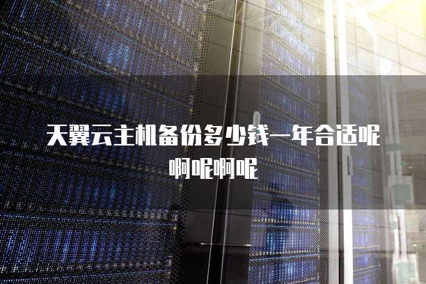 天翼云主机备份多少钱一年合适呢啊呢啊呢