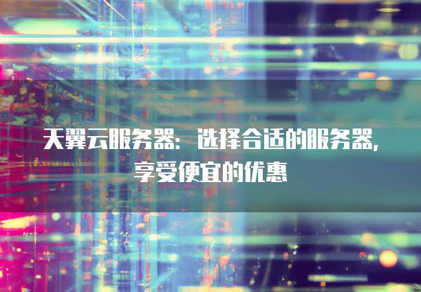 天翼云服务器:选择合适的服务器,享受便宜的优惠