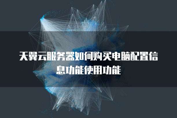 天翼云服务器如何购买电脑配置信息功能使用功能