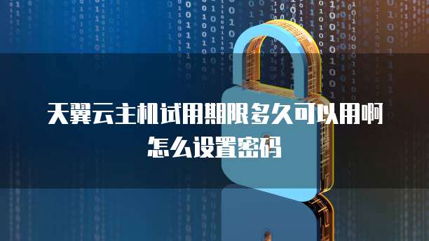 天翼云主机试用期限多久可以用啊怎么设置密码