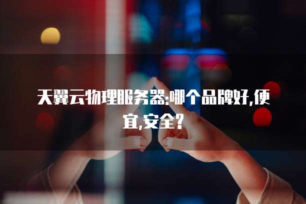 天翼云物理服务器:哪个品牌好,便宜,安全?
