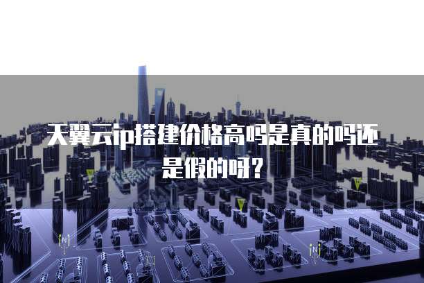 天翼云ip搭建价格高吗是真的吗还是假的呀?