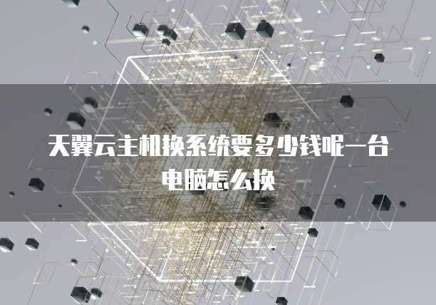天翼云主机换系统要多少钱呢一台电脑怎么换