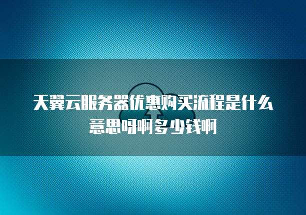 天翼云服务器优惠购买流程是什么意思呀啊多少钱啊