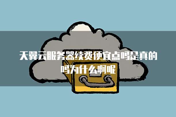 天翼云服务器续费便宜点吗是真的吗为什么啊呢