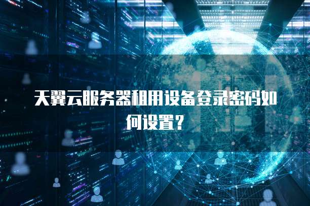 天翼云服务器租用设备登录密码如何设置?