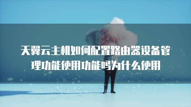 天翼云主机如何配置路由器设备管理功能使用功能吗为什么使用