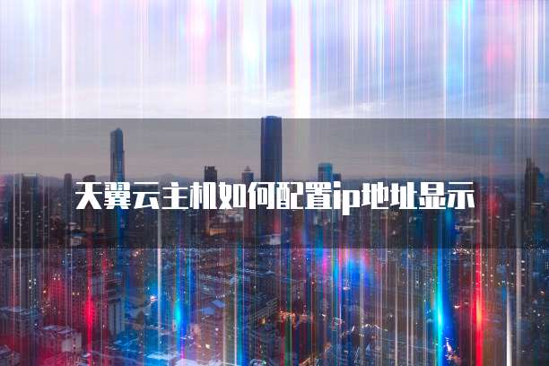 天翼云主机如何配置ip地址显示