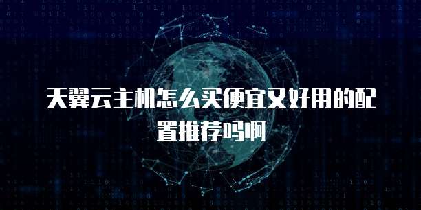 天翼云主机怎么买便宜又好用的配置推荐吗啊
