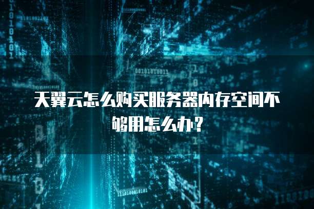 天翼云怎么购买服务器内存空间不够用怎么办?