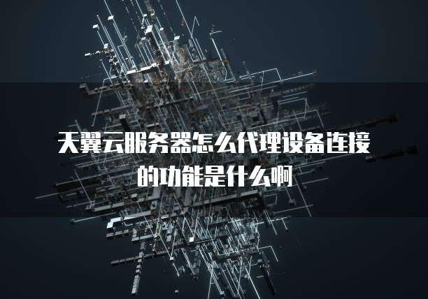 天翼云服务器怎么代理设备连接的功能是什么啊