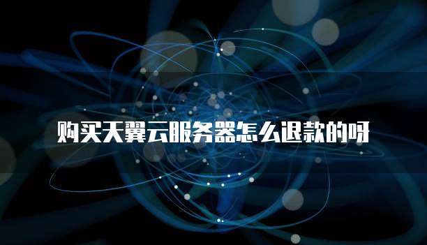 购买天翼云服务器怎么退款的呀