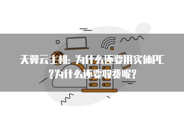 天翼云主机: 为什么还要用实体PC?为什么还要收费呢?