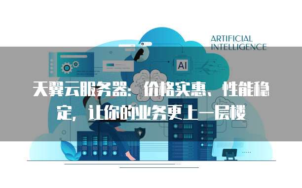 天翼云服务器:价格实惠、性能稳定,让你的业务更上一层楼