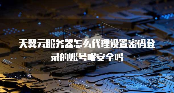 天翼云服务器怎么代理设置密码登录的账号呢安全吗