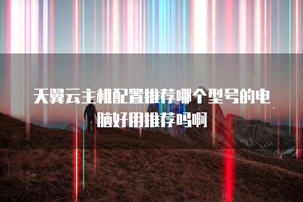 天翼云主机配置推荐哪个型号的电脑好用推荐吗啊