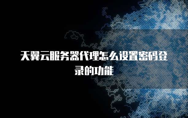 天翼云服务器代理怎么设置密码登录的功能