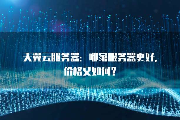 天翼云服务器：哪家服务器更好，价格又如何？