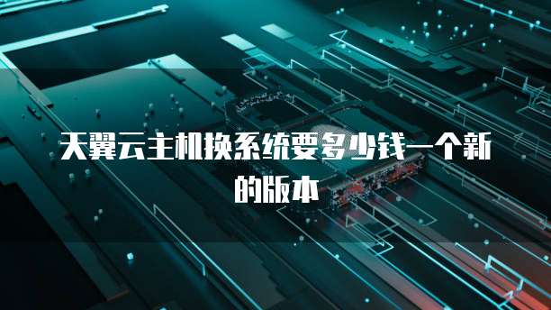 天翼云主机换系统要多少钱一个新的版本