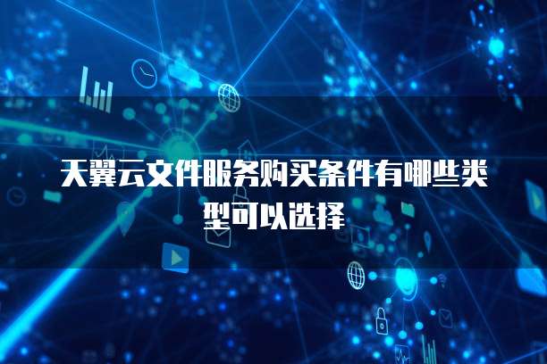 天翼云文件服务购买条件有哪些类型可以选择