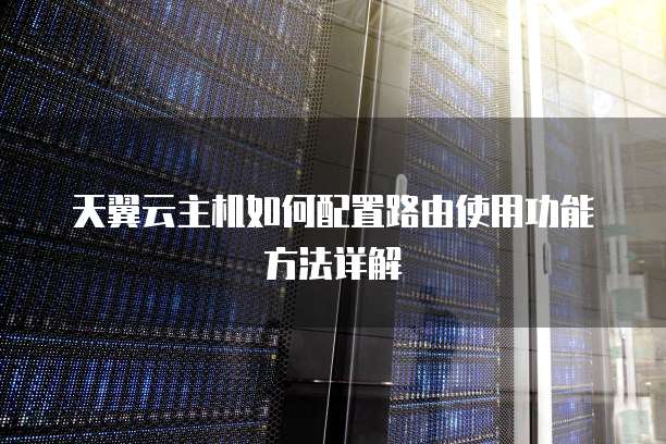 天翼云主机如何配置路由使用功能方法详解