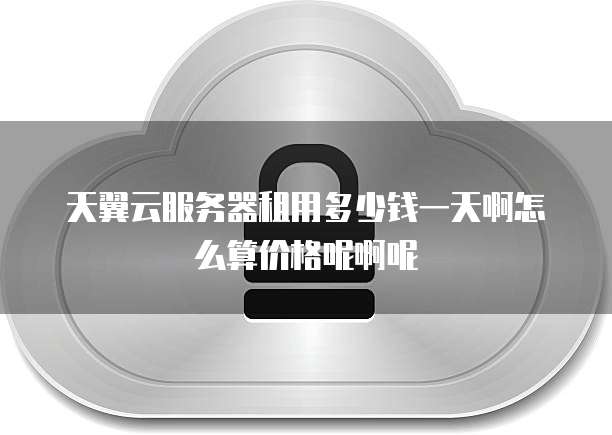 天翼云服务器租用多少钱一天啊怎么算价格呢啊呢