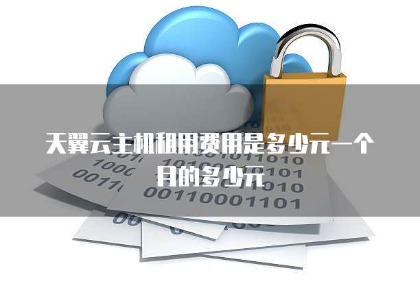 天翼云主机租用费用是多少元一个月的多少元