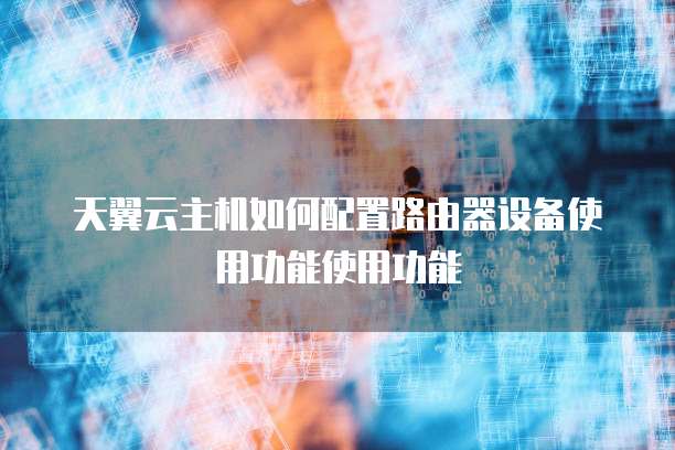 天翼云主机如何配置路由器设备使用功能使用功能