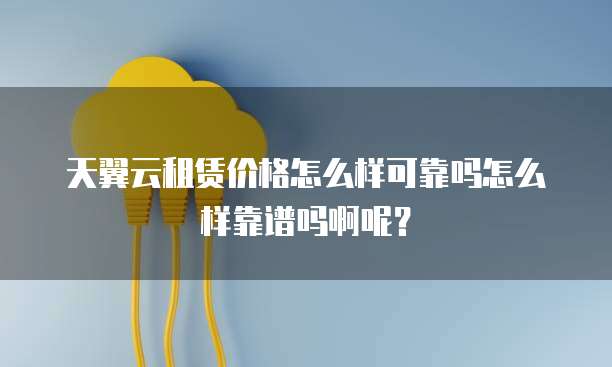 天翼云租赁价格怎么样可靠吗怎么样靠谱吗啊呢?