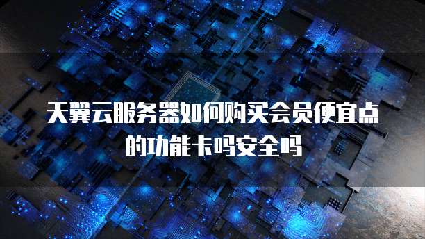 天翼云服务器如何购买会员便宜点的功能卡吗安全吗