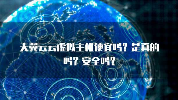 天翼云云虚拟主机便宜吗?是真的吗?安全吗?