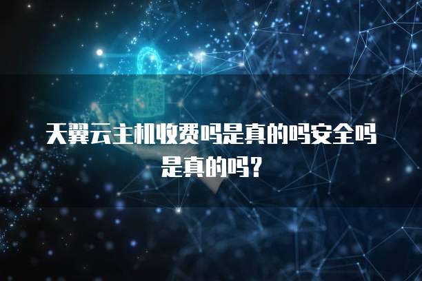 天翼云主机收费吗是真的吗安全吗是真的吗?