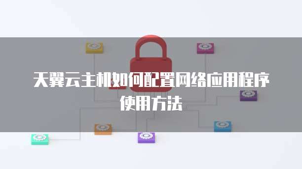 天翼云主机如何配置网络应用程序使用方法