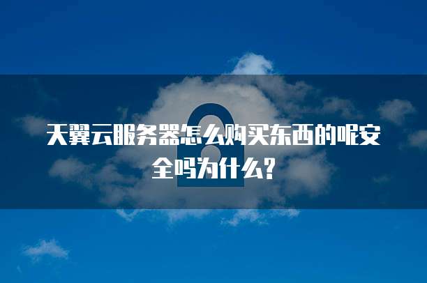 天翼云服务器怎么购买东西的呢安全吗为什么?