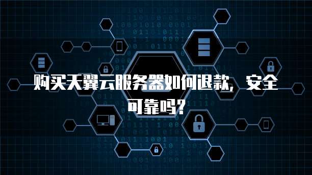 购买天翼云服务器如何退款，安全可靠吗？