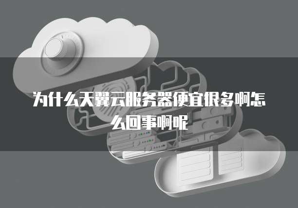 为什么天翼云服务器便宜很多啊怎么回事啊呢