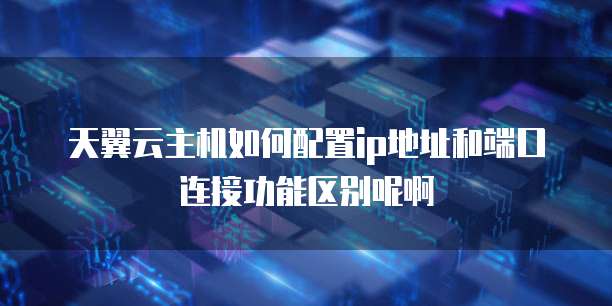 天翼云主机如何配置ip地址和端口连接功能区别呢啊